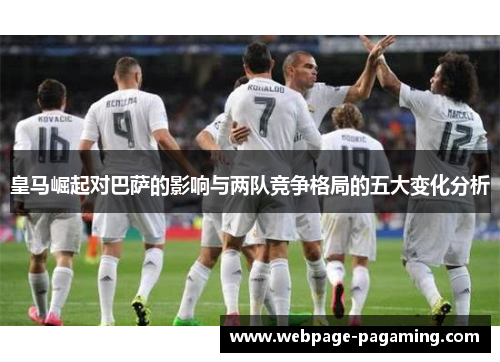 皇马崛起对巴萨的影响与两队竞争格局的五大变化分析 皇马崛起对巴萨的影响与两队竞争格局的五大变化分析