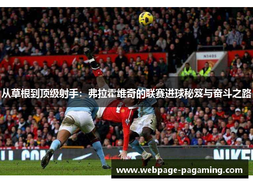从草根到顶级射手:弗拉霍维奇的联赛进球秘笈与奋斗之路 从草根到顶级射手:弗拉霍维奇的联赛进球秘笈与奋斗之路