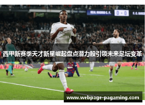 西甲新赛季天才新星崛起盘点潜力股引领未来足坛变革 西甲新赛季天才新星崛起盘点潜力股引领未来足坛变革