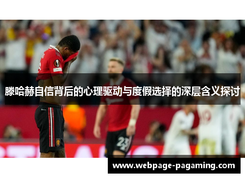 滕哈赫自信背后的心理驱动与度假选择的深层含义探讨 滕哈赫自信背后的心理驱动与度假选择的深层含义探讨