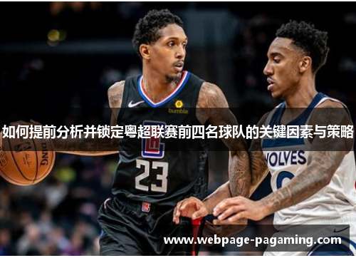 如何提前分析并锁定粤超联赛前四名球队的关键因素与策略 如何提前分析并锁定粤超联赛前四名球队的关键因素与策略
