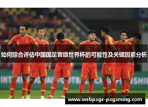 如何综合评估中国国足晋级世界杯的可能性及关键因素分析 如何综合评估中国国足晋级世界杯的可能性及关键因素分析