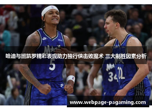 哈迪与班凯罗精彩表现助力独行侠击败魔术 三大制胜因素分析 哈迪与班凯罗精彩表现助力独行侠击败魔术 三大制胜因素分析