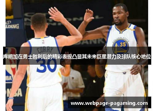 库明加在勇士胜利后的精彩表现凸显其未来巨星潜力及球队核心地位 库明加在勇士胜利后的精彩表现凸显其未来巨星潜力及球队核心地位