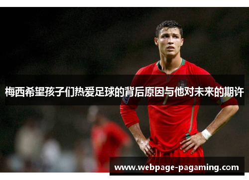梅西希望孩子们热爱足球的背后原因与他对未来的期许 梅西希望孩子们热爱足球的背后原因与他对未来的期许