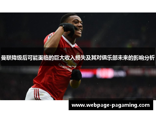 曼联降级后可能面临的巨大收入损失及其对俱乐部未来的影响分析 曼联降级后可能面临的巨大收入损失及其对俱乐部未来的影响分析
