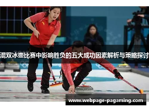 混双冰壶比赛中影响胜负的五大成功因素解析与策略探讨 混双冰壶比赛中影响胜负的五大成功因素解析与策略探讨