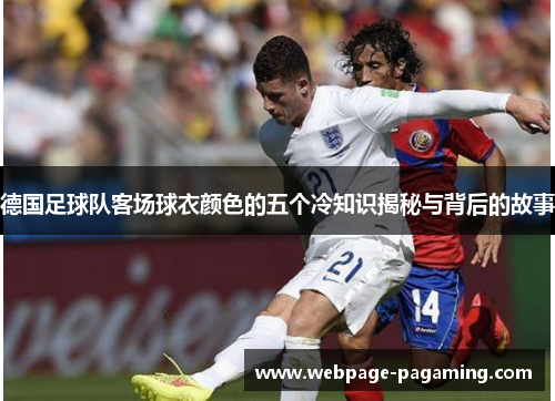 德国足球队客场球衣颜色的五个冷知识揭秘与背后的故事 德国足球队客场球衣颜色的五个冷知识揭秘与背后的故事