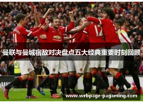 曼联与曼城宿敌对决盘点五大经典重要时刻回顾 曼联与曼城宿敌对决盘点五大经典重要时刻回顾