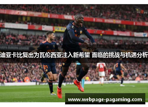 迪亚卡比复出为瓦伦西亚注入新希望 面临的挑战与机遇分析 迪亚卡比复出为瓦伦西亚注入新希望 面临的挑战与机遇分析