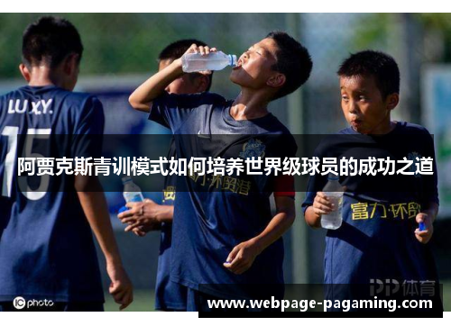 阿贾克斯青训模式如何培养世界级球员的成功之道 阿贾克斯青训模式如何培养世界级球员的成功之道