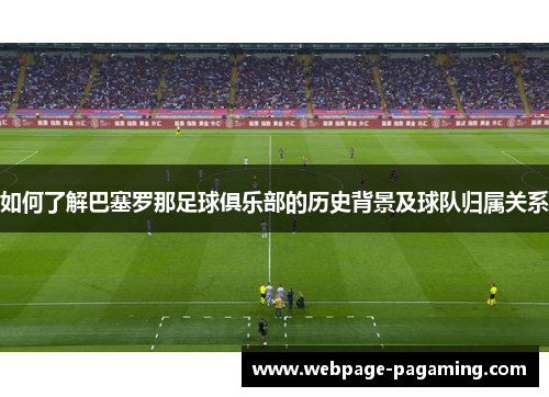 如何了解巴塞罗那足球俱乐部的历史背景及球队归属关系 如何了解巴塞罗那足球俱乐部的历史背景及球队归属关系