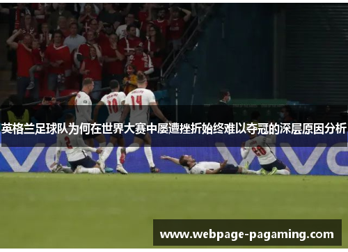 英格兰足球队为何在世界大赛中屡遭挫折始终难以夺冠的深层原因分析 英格兰足球队为何在世界大赛中屡遭挫折始终难以夺冠的深层原因分析