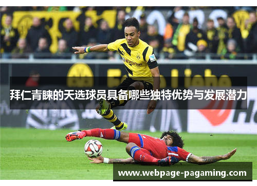 拜仁青睐的天选球员具备哪些独特优势与发展潜力 拜仁青睐的天选球员具备哪些独特优势与发展潜力