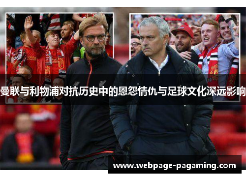 曼联与利物浦对抗历史中的恩怨情仇与足球文化深远影响 曼联与利物浦对抗历史中的恩怨情仇与足球文化深远影响