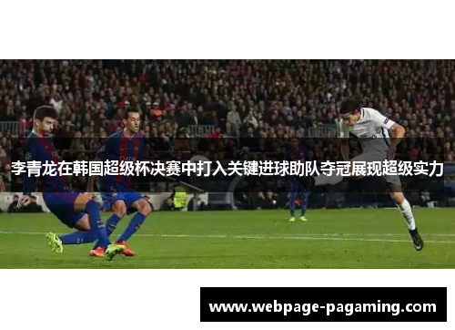 李青龙在韩国超级杯决赛中打入关键进球助队夺冠展现超级实力 李青龙在韩国超级杯决赛中打入关键进球助队夺冠展现超级实力