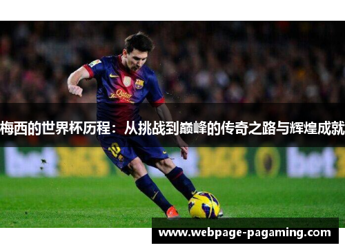 梅西的世界杯历程:从挑战到巅峰的传奇之路与辉煌成就 梅西的世界杯历程:从挑战到巅峰的传奇之路与辉煌成就