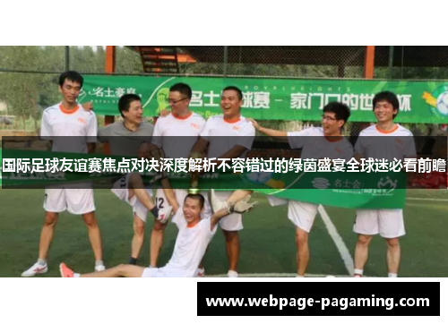 国际足球友谊赛焦点对决深度解析不容错过的绿茵盛宴全球迷必看前瞻 国际足球友谊赛焦点对决深度解析不容错过的绿茵盛宴全球迷必看前瞻