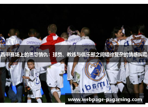 西甲赛场上的恩怨情仇：球员、教练与俱乐部之间错综复杂的情感纠葛