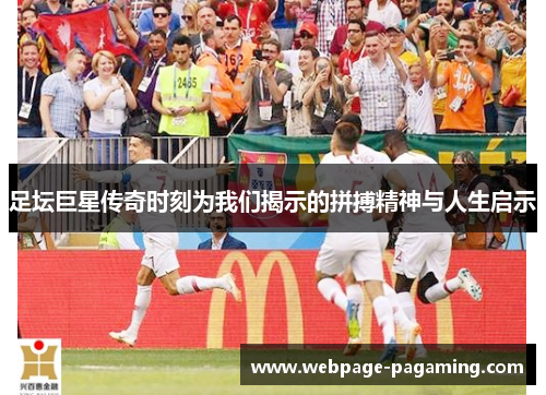 足坛巨星传奇时刻为我们揭示的拼搏精神与人生启示