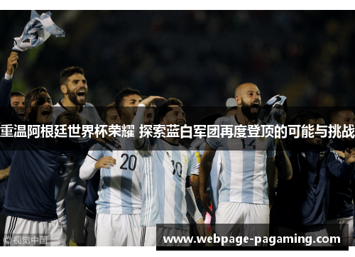 重温阿根廷世界杯荣耀 探索蓝白军团再度登顶的可能与挑战