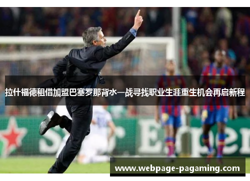 拉什福德租借加盟巴塞罗那背水一战寻找职业生涯重生机会再启新程 拉什福德租借加盟巴塞罗那背水一战寻找职业生涯重生机会再启新程