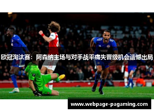 欧冠淘汰赛:阿森纳主场与对手战平痛失晋级机会遗憾出局 欧冠淘汰赛:阿森纳主场与对手战平痛失晋级机会遗憾出局