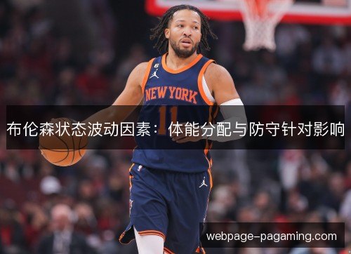 布伦森状态波动因素:体能分配与防守针对影响 布伦森状态波动因素:体能分配与防守针对影响