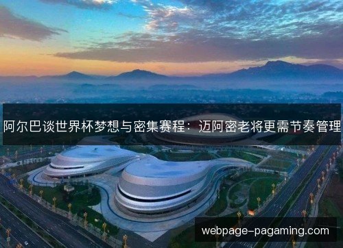 阿尔巴谈世界杯梦想与密集赛程：迈阿密老将更需节奏管理